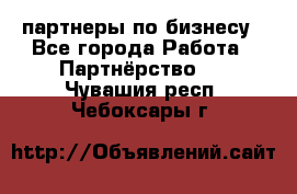 партнеры по бизнесу - Все города Работа » Партнёрство   . Чувашия респ.,Чебоксары г.